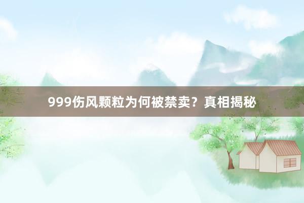 999伤风颗粒为何被禁卖？真相揭秘